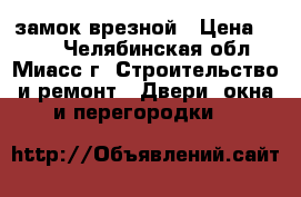 замок врезной › Цена ­ 300 - Челябинская обл., Миасс г. Строительство и ремонт » Двери, окна и перегородки   